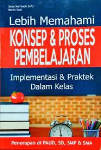 Lebih Memahami Konsep & Proses Pembelajaran : Implementasi & Praktek Dalam Kelas