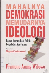 Mahalnya demokrasi memudarnya ideologi : potret komunikasi politik legislator-konstituen