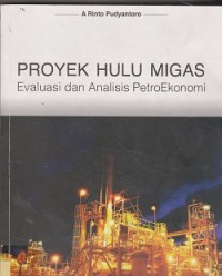 Proyek hulu migas : evaluasi dan analisis petroekonomi