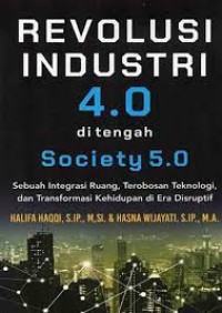 Image of Revolusi industri 4.0 di tengah society 5.0 : sebuah integrasi ruang, terobosan teknologi, dan transformasi kehidupan di era disruptif